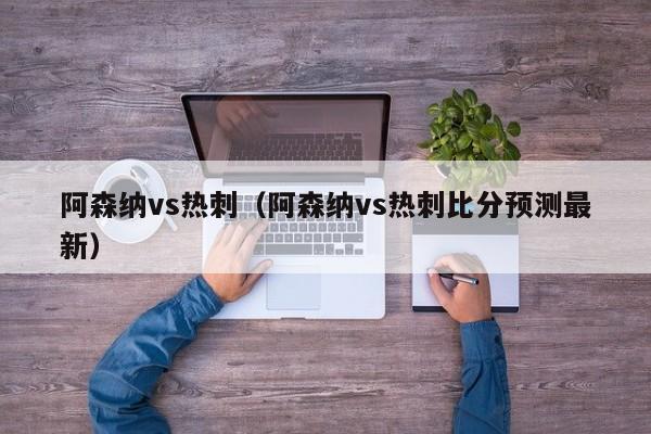 阿森纳vs热刺（阿森纳vs热刺比分预测最新）