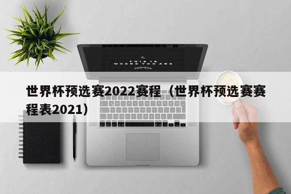 世界杯预选赛2022赛程（世界杯预选赛赛程表2021）