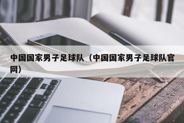 中国国家男子足球队（中国国家男子足球队官网）