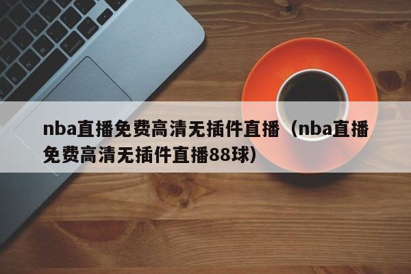 nba直播免费高清无插件直播（nba直播免费高清无插件直播88球）