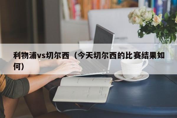 利物浦vs切尔西（今天切尔西的比赛结果如何）