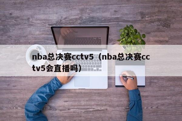 nba总决赛cctv5（nba总决赛cctv5会直播吗）