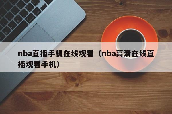 nba直播手机在线观看（nba高清在线直播观看手机）