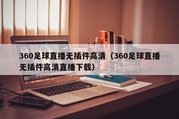 360足球直播无插件高清（360足球直播无插件高清直播下载）