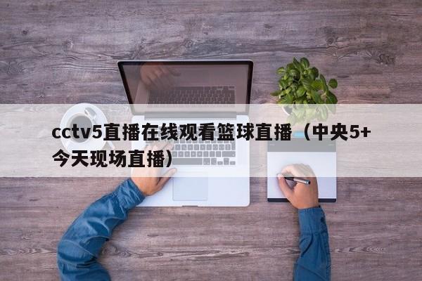 cctv5直播在线观看篮球直播（中央5+今天现场直播）