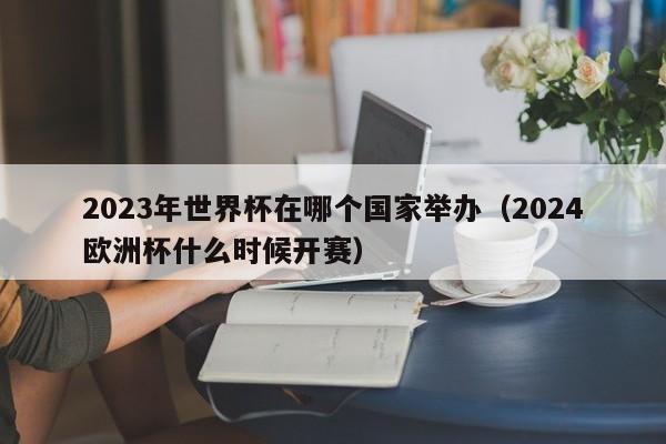 2023年世界杯在哪个国家举办（2024欧洲杯什么时候开赛）