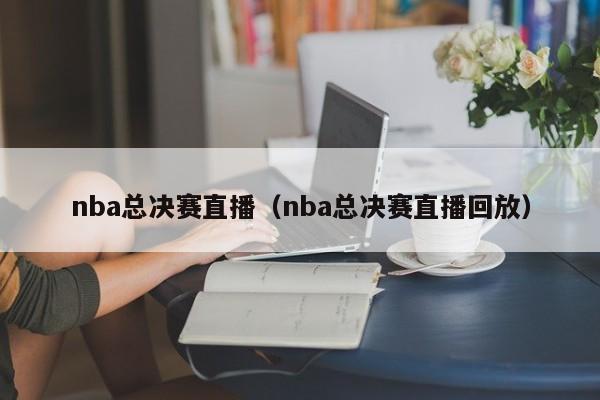 nba总决赛直播（nba总决赛直播回放）