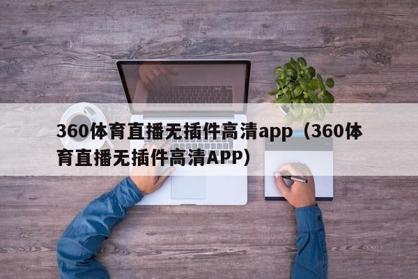 360体育直播无插件高清app（360体育直播无插件高清APP）