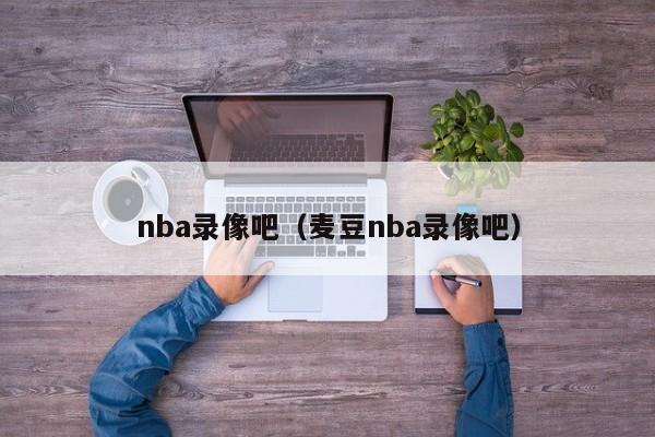 nba录像吧（麦豆nba录像吧）