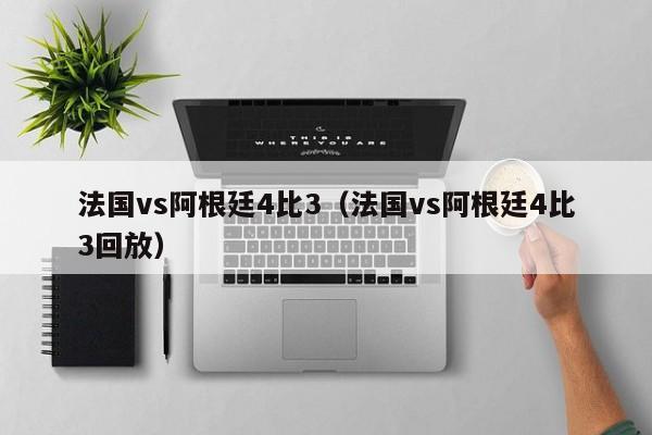 法国vs阿根廷4比3（法国vs阿根廷4比3回放）