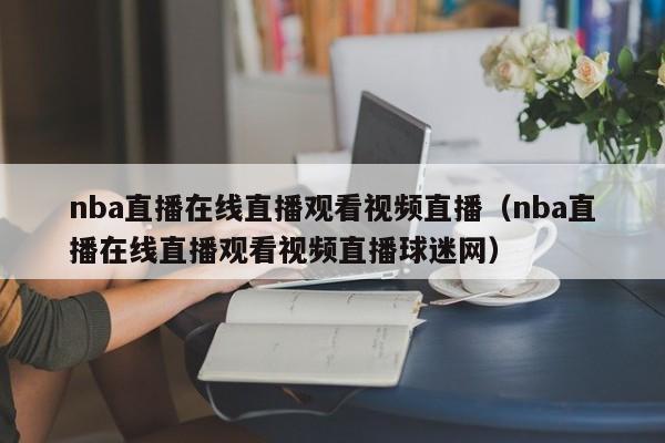 nba直播在线直播观看视频直播（nba直播在线直播观看视频直播球迷网）