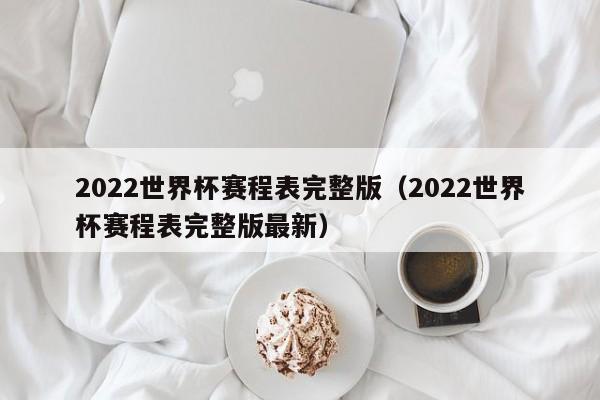 2022世界杯赛程表完整版（2022世界杯赛程表完整版最新）