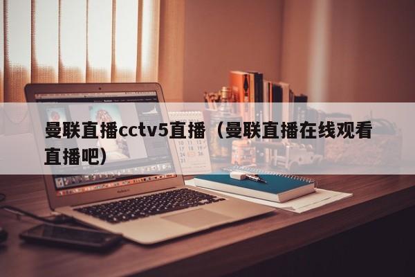 曼联直播cctv5直播（曼联直播在线观看直播吧）