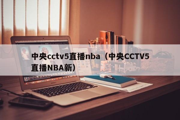 中央cctv5直播nba（中央CCTV5直播NBA新）