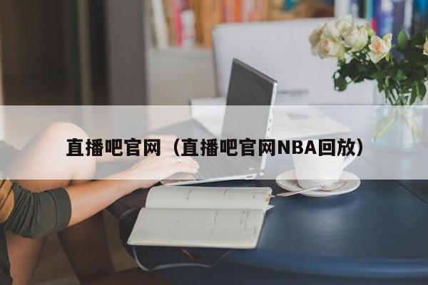 直播吧官网（直播吧官网NBA回放）