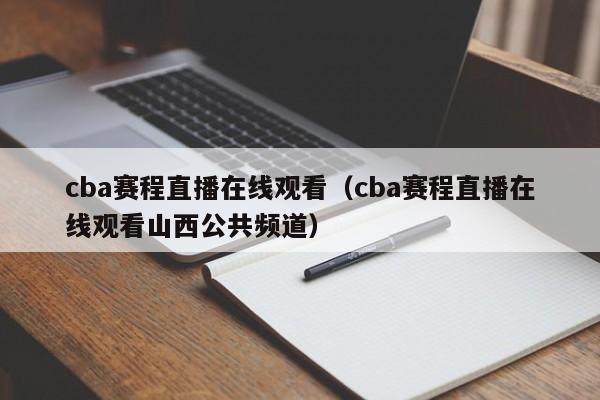 cba赛程直播在线观看（cba赛程直播在线观看山西公共频道）