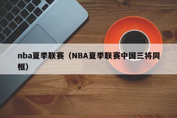 nba夏季联赛（NBA夏季联赛中国三将同框）