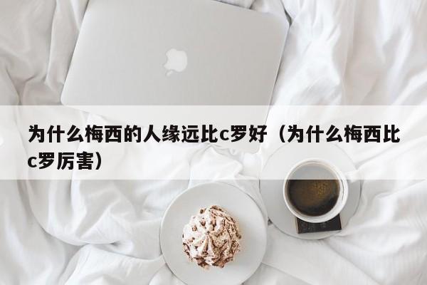 为什么梅西的人缘远比c罗好（为什么梅西比c罗厉害）