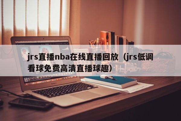 jrs直播nba在线直播回放（jrs低调看球免费高清直播球趣）