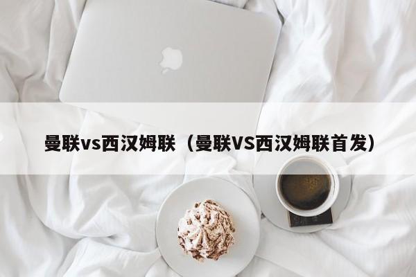 曼联vs西汉姆联（曼联VS西汉姆联首发）