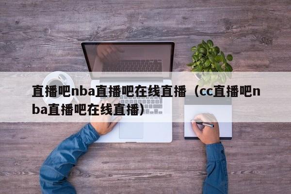 直播吧nba直播吧在线直播（cc直播吧nba直播吧在线直播）