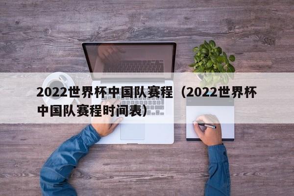 2022世界杯中国队赛程（2022世界杯中国队赛程时间表）