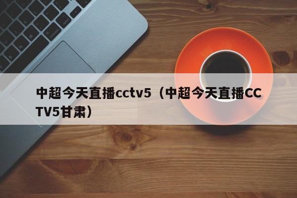 中超今天直播cctv5（中超今天直播CCTV5甘肃）