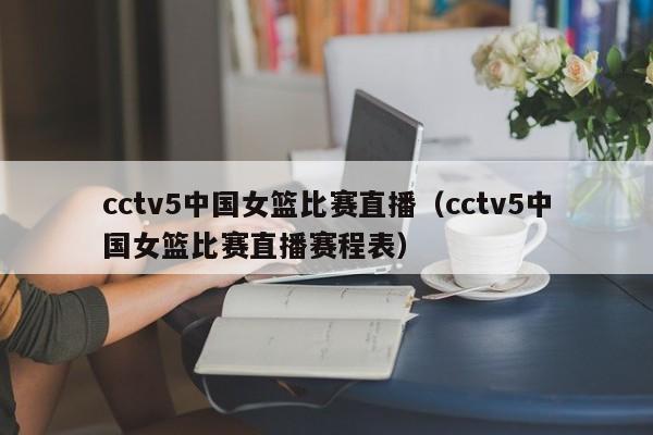 cctv5中国女篮比赛直播（cctv5中国女篮比赛直播赛程表）